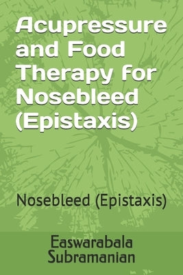 Acupressure and Food Therapy for Nosebleed (Epistaxis): Nosebleed (Epistaxis) by Subramanian, Easwarabala