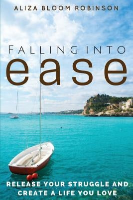 Falling Into Ease: Release Your Struggle and Create A Life You Love by Robinson, Aliza Bloom