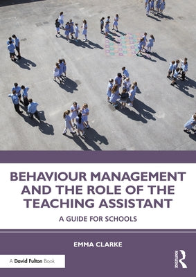 Behaviour Management and the Role of the Teaching Assistant: A Guide for Schools by Clarke, Emma