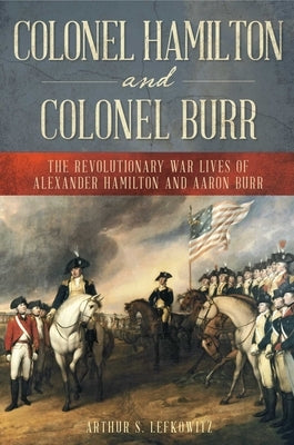 Colonel Hamilton and Colonel Burr: The Revolutionary War Lives of Alexander Hamilton and Aaron Burr by Lefkowitz, Arthur S.