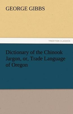 Dictionary of the Chinook Jargon, Or, Trade Language of Oregon by Gibbs, George