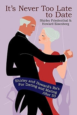 It's Never Too Late to Date: Shirley and Howard's Rx's For Dating and Mating After 50 by Friedenthal, Shirley