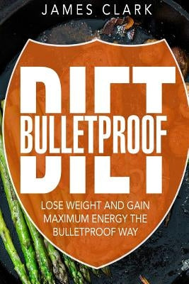 Bulletproof Diet: Lose Weight and Gain Maximum Energy the Bulletproof Way by Clark, James
