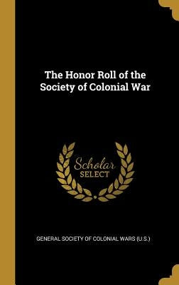 The Honor Roll of the Society of Colonial War by Society of Colonial Wars (U S. )., Gener