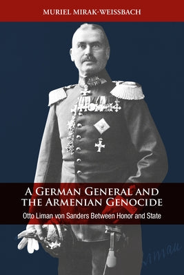 A German General and the Armenian Genocide: Otto Liman Von Sanders Between Honor and State by Mirak-Weissbach, Muriel