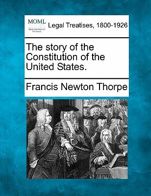 The Story of the Constitution of the United States. by Thorpe, Francis Newton
