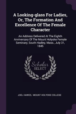A Looking-glass For Ladies, Or, The Formation And Excellence Of The Female Character: An Address Delivered At The Eighth Anniversary Of The Mount Holy by Hawes, Joel