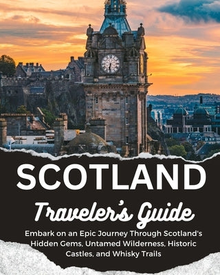 Scotland Traveler's Guide: Embark on an Epic Journey Through Scotland's Hidden Gems, Untamed Wilderness, Historic Castles, and Whisky Trails by Grant, Alexander