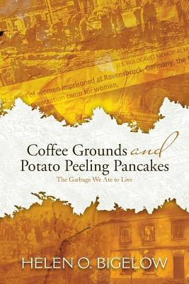 Coffee Grounds and Potato Peeling Pancakes: The Garbage We Ate to Live by Bigelow, Helen O.