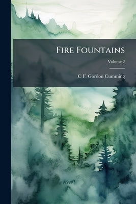 Fire Fountains: The Kingdom of Hawaii, its Volcanoes, and The History of its Missions; Volume 2 by Gordon Cumming, C. F. 1837-1924