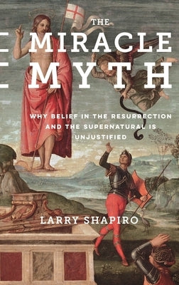 The Miracle Myth: Why Belief in the Resurrection and the Supernatural Is Unjustified by Shapiro, Lawrence