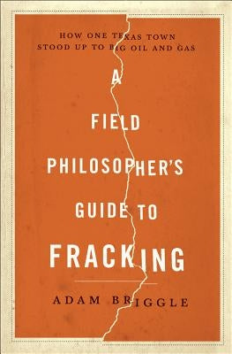 A Field Philosopher's Guide to Fracking: How One Texas Town Stood Up to Big Oil and Gas by Briggle, Adam