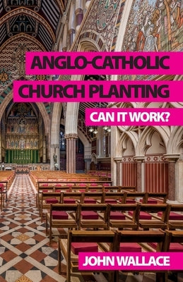 Anglo-Catholic Church Planting: Can it work? by Wallace, John