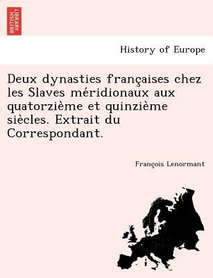 Deux Dynasties Franc Aises Chez Les Slaves Me Ridionaux Aux Quatorzie Me Et Quinzie Me Sie Cles. Extrait Du Correspondant. by Lenormant, Francois