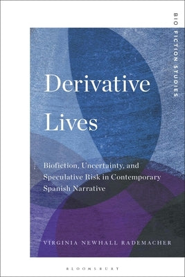 Derivative Lives: Biofiction, Uncertainty, and Speculative Risk in Contemporary Spanish Narrative by Newhall Rademacher, Virginia