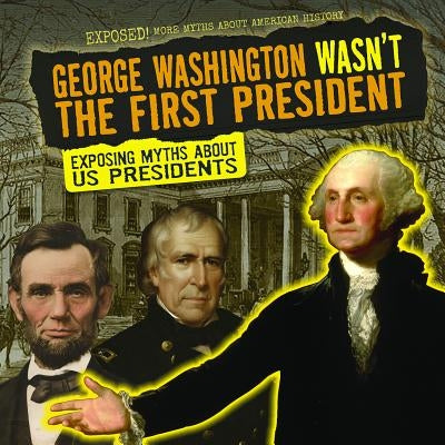 George Washington Wasn't the First President: Exposing Myths about U.S. Presidents by Mikoley, Kate