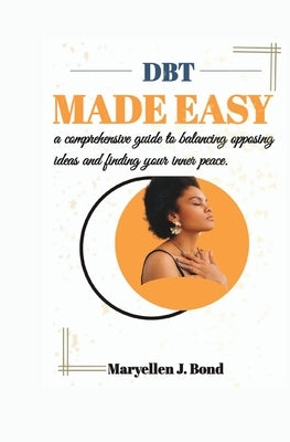 DBT Made Easy: A Comprehensive Guide to Balancing Opposing Ideas and Finding Your Inner Peace. by Bond, Maryellen J.