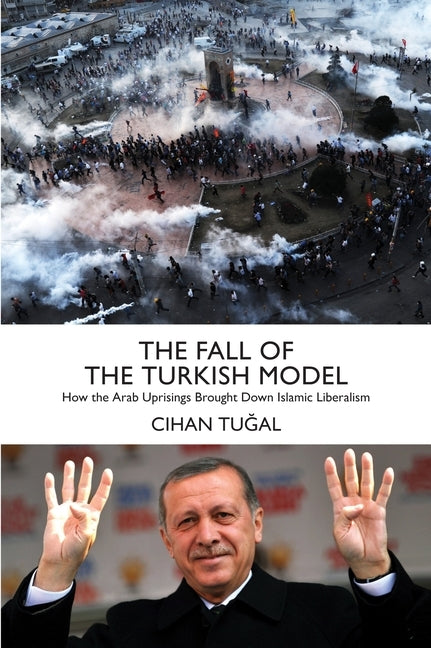 The Fall of the Turkish Model: How the Arab Uprisings Brought Down Islamic Liberalism by Tugal, Cihan
