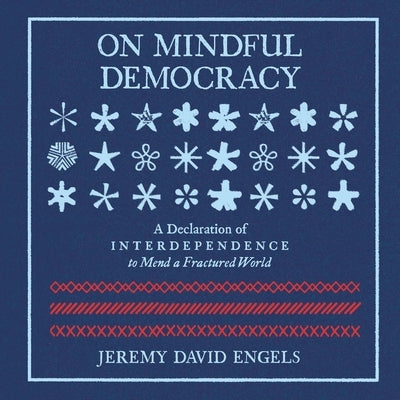 On Mindful Democracy: A Declaration of Interdependence to Mend a Fractured World by Engels, Jeremy David