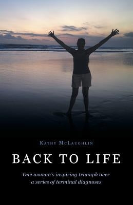 Back to Life: One woman's inspiring triumph over a series of terminal diagnoses by McLaughlin, Kathy