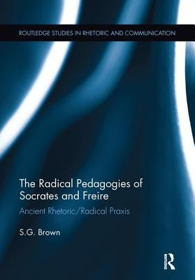 The Radical Pedagogies of Socrates and Freire: Ancient Rhetoric/Radical Praxis by Brown, Stephen