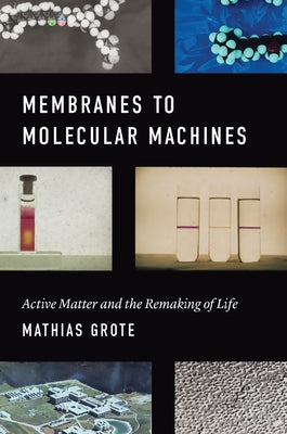 Membranes to Molecular Machines: Active Matter and the Remaking of Life by Grote, Mathias