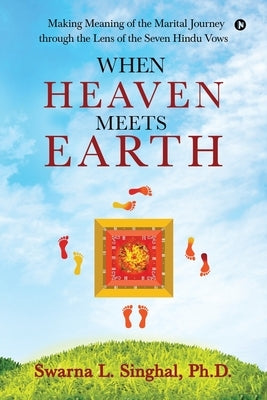 When Heaven meets Earth: Making Meaning of the Marital Journey through the Lens of the Seven Hindu Vows by Singhal, Swarna L.