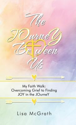 The Journey Between Us: My Faith Walk: Overcoming Grief to Finding Joy in the Journey by McGrath, Lisa