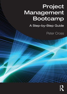 Project Management Bootcamp: A Step-by-Step Guide by Cross, Peter