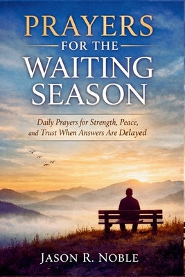 Prayer for the Waiting Season: Daily Prayers for Strength, Peace, and Trust When Answers Are Delayed by R. Noble, Jason