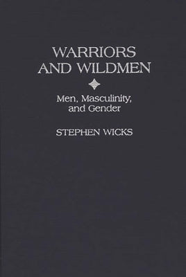 Warriors and Wildmen: Men, Masculinity, and Gender by Wicks, Stephen