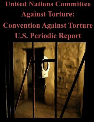 United Nations Committee Against Torture: Convention Against Torture U.S. Periodic Report by United Nations Committee Against Torture