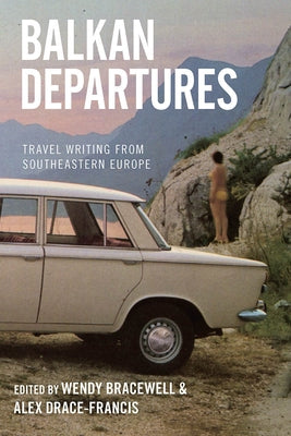 Balkan Departures: Travel Writing from Southeastern Europe by Bracewell, Wendy