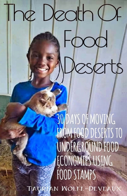 The Death Of Food Deserts: 30 Days of Moving From Food Deserts to Underground Food Economies Using Food Stamps by Wolfe-Deveaux, Taurian J.
