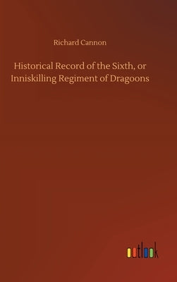 Historical Record of the Sixth, or Inniskilling Regiment of Dragoons by Cannon, Richard