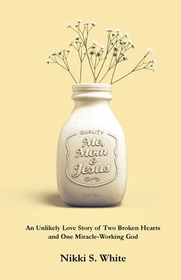 Me, Mom, & Jesus: An Unlikely Love Story of Two Broken Hearts and One Miracle-Working God by White, Nikki S.