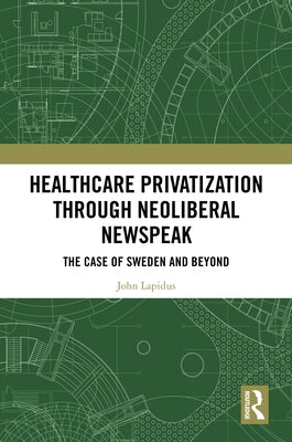 Healthcare Privatization through Neoliberal Newspeak: The Case of Sweden and Beyond by Lapidus, John
