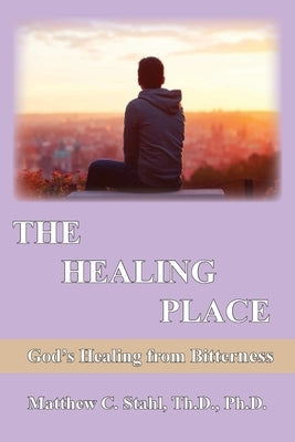 The Healing Place: God's Healing For Bitterness by Stahl, Matthew C.