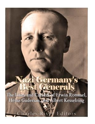 Nazi Germany's Best Generals: The Lives and Careers of Erwin Rommel, Heinz Guderian, and Albert Kesselring by Charles River Editors