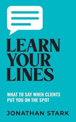 Learn Your Lines: What To Say When Your Clients Put You On The Spot by Stark, Jonathan