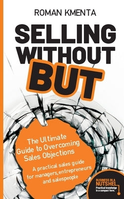 Selling without but: The Ultimate Guide to Overcoming Sales Objections: A practical sales guide for managers, entrepreneurs and salespeople by Kmenta, Roman