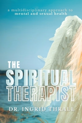 The Spiritual Therapist: A Multidisciplinary Approach To Mental & Sexual Health by Thrall, Ingrid