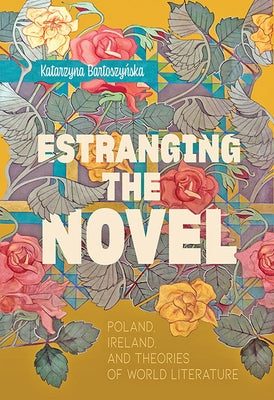 Estranging the Novel: Poland, Ireland, and Theories of World Literature by Bartoszyńska, Katarzyna