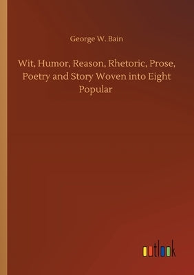 Wit, Humor, Reason, Rhetoric, Prose, Poetry and Story Woven into Eight Popular by Bain, George W.