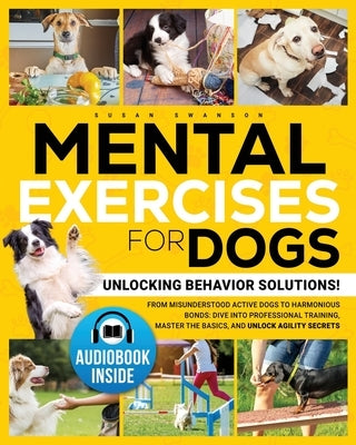 Mental Exercises for Dogs: Unlocking Behavior Solutions! From Misunderstood Active Dogs to Harmonious Bonds: Dive into Professional Training, Mas by Swanson, Susan