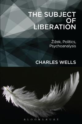 The Subject of Liberation: Zizek, Politics, Psychoanalysis by Wells, Charles