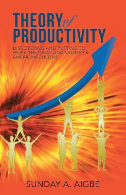 Theory of Productivity: Discovering and Putting to Work the Ideas and Values of American Culture by Aigbe, Sunday a.