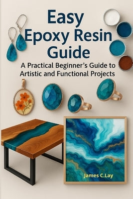 Easy Epoxy Resin Guide: A Practical Beginner's Guide to Artistic and Functional Projects by C. Lay, James