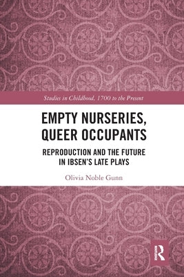 Empty Nurseries, Queer Occupants: Reproduction and the Future in Ibsen's Late Plays by Gunn, Olivia