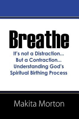 Breathe: It's not a Distraction...But a Contraction...Understanding God's Spiritual Birthing Process by Morton, Makita